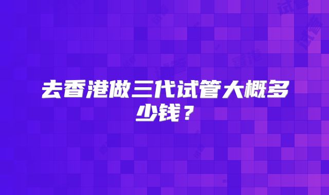 去香港做三代试管大概多少钱？