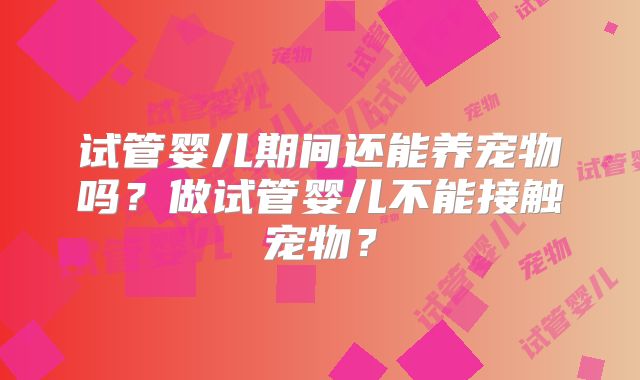 试管婴儿期间还能养宠物吗？做试管婴儿不能接触宠物？