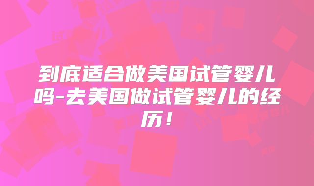 到底适合做美国试管婴儿吗-去美国做试管婴儿的经历！