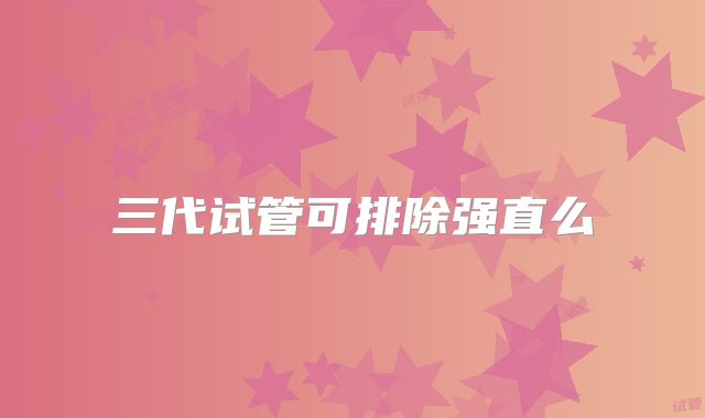 三代试管可排除强直么