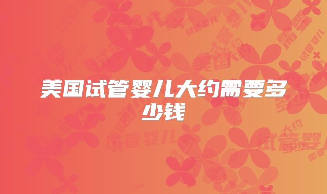 美国试管婴儿大约需要多少钱