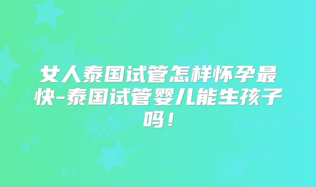 女人泰国试管怎样怀孕最快-泰国试管婴儿能生孩子吗!