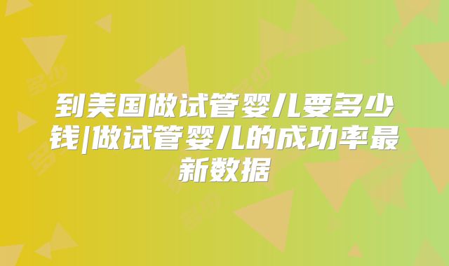 到美国做试管婴儿要多少钱|做试管婴儿的成功率最新数据