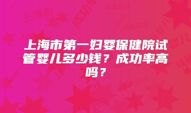 上海市第一妇婴保健院试管婴儿多少钱？成功率高吗？