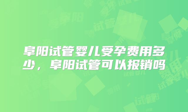 阜阳试管婴儿受孕费用多少，阜阳试管可以报销吗