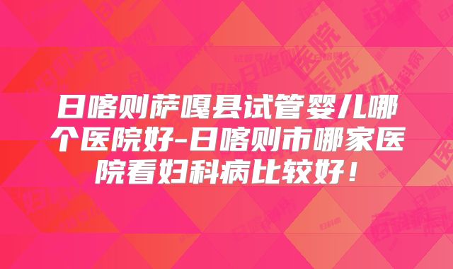 日喀则萨嘎县试管婴儿哪个医院好-日喀则市哪家医院看妇科病比较好!