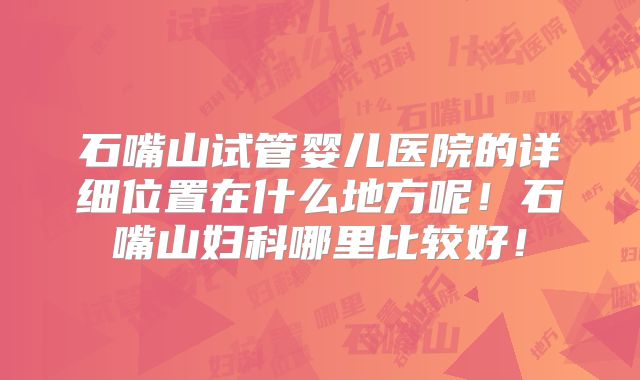 石嘴山试管婴儿医院的详细位置在什么地方呢!石嘴山妇科哪里比较好!
