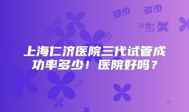 上海仁济医院三代试管成功率多少！医院好吗？