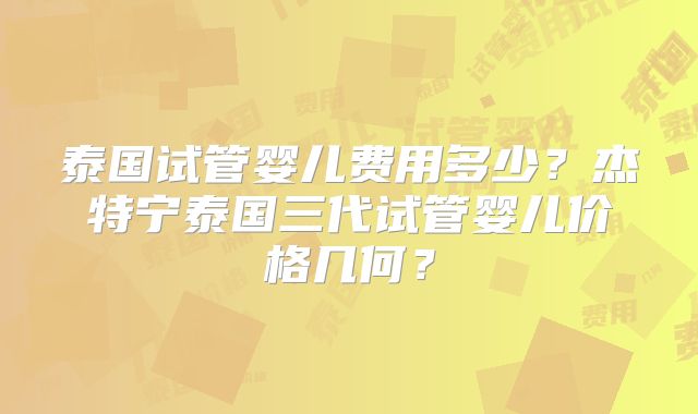 泰国试管婴儿费用多少?杰特宁泰国三代试管婴儿价格几何?