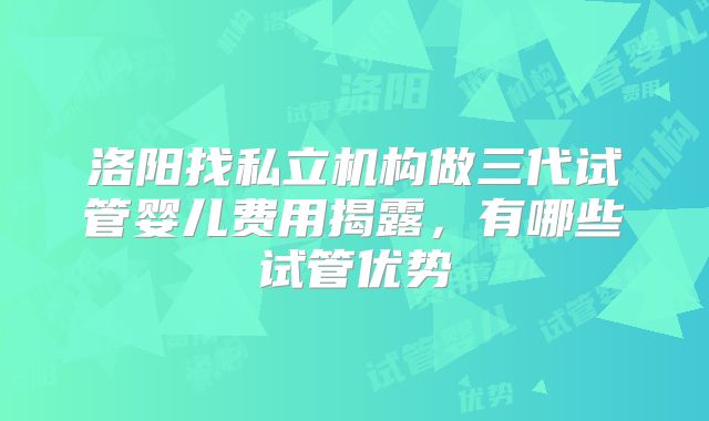 洛阳找私立机构做三代试管婴儿费用揭露，有哪些试管优势