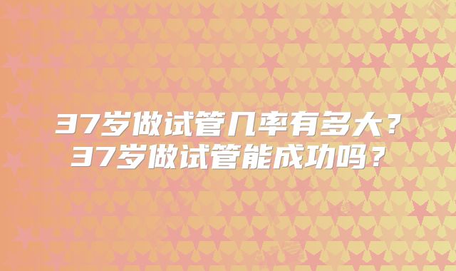 37岁做试管几率有多大？37岁做试管能成功吗？