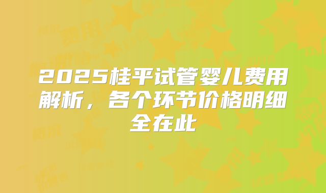 2025桂平试管婴儿费用解析,各个环节价格明细全在此