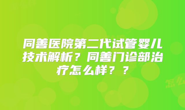 同善医院第二代试管婴儿技术解析？同善门诊部治疗怎么样？？