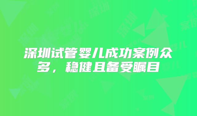 深圳试管婴儿成功案例众多，稳健且备受瞩目