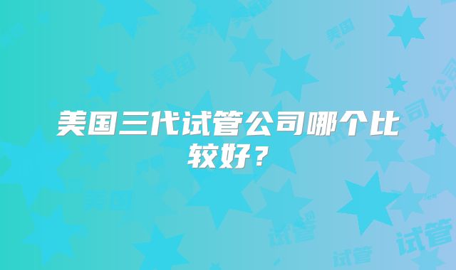 美国三代试管公司哪个比较好?
