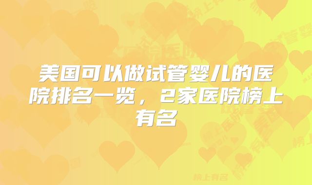美国可以做试管婴儿的医院排名一览，2家医院榜上有名