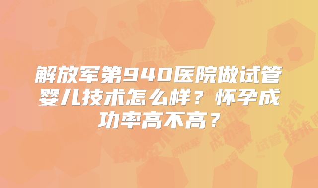 解放军第940医院做试管婴儿技术怎么样？怀孕成功率高不高？