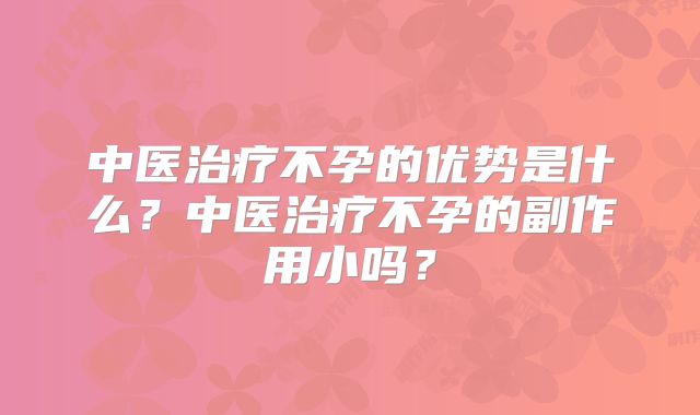 中医治疗不孕的优势是什么?中医治疗不孕的副作用小吗?