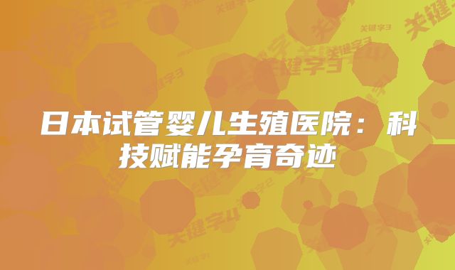 日本试管婴儿生殖医院：科技赋能孕育奇迹