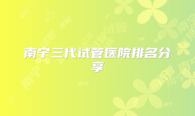 南宁三代试管医院排名分享