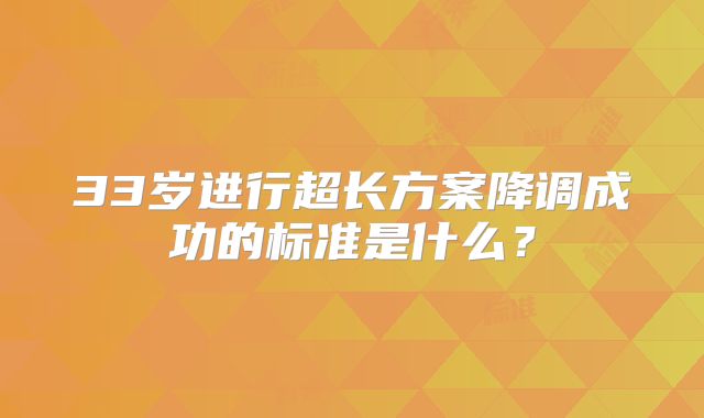 33岁进行超长方案降调成功的标准是什么？