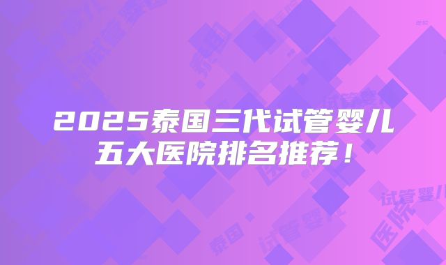 2025泰国三代试管婴儿五大医院排名推荐！
