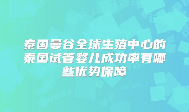 泰国曼谷全球生殖中心的泰国试管婴儿成功率有哪些优势保障
