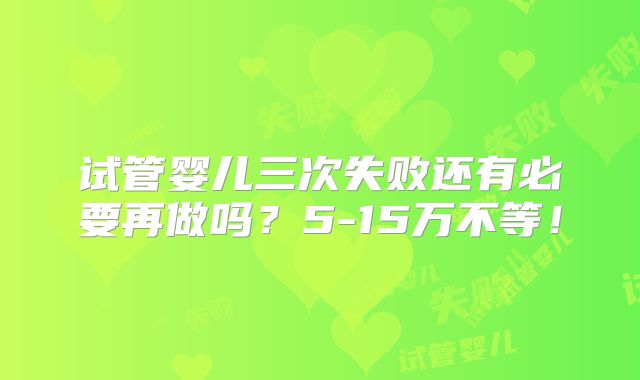 试管婴儿三次失败还有必要再做吗？5-15万不等！