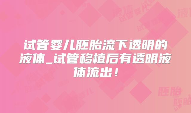 试管婴儿胚胎流下透明的液体_试管移植后有透明液体流出！