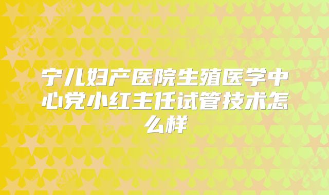 宁儿妇产医院生殖医学中心党小红主任试管技术怎么样