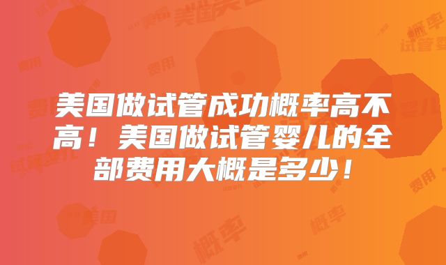 美国做试管成功概率高不高！美国做试管婴儿的全部费用大概是多少！
