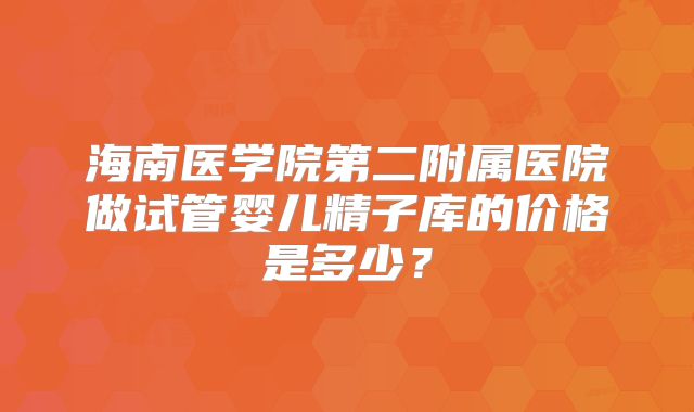 海南医学院第二附属医院做试管婴儿精子库的价格是多少?