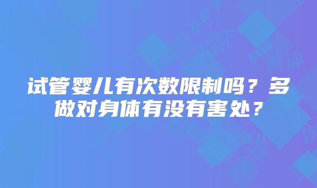 试管婴儿有次数限制吗？多做对身体有没有害处？