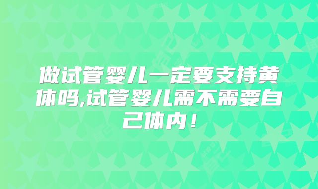 做试管婴儿一定要支持黄体吗,试管婴儿需不需要自己体内！