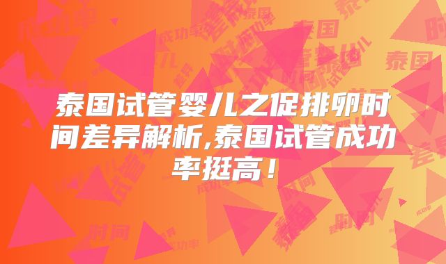 泰国试管婴儿之促排卵时间差异解析,泰国试管成功率挺高！