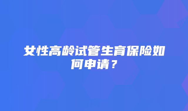 女性高龄试管生育保险如何申请？