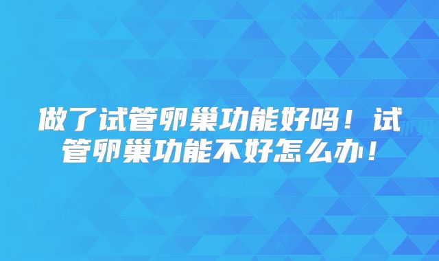 做了试管卵巢功能好吗!试管卵巢功能不好怎么办!
