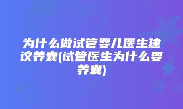 为什么做试管婴儿医生建议养囊(试管医生为什么要养囊)