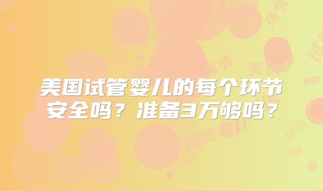 美国试管婴儿的每个环节安全吗?准备3万够吗?
