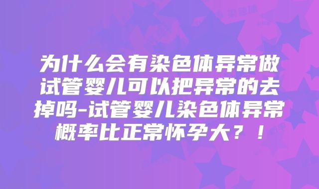 为什么会有染色体异常做试管婴儿可以把异常的去掉吗-试管婴儿染色体异常概率比正常怀孕大?!