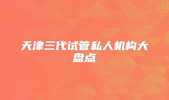 天津三代试管私人机构大盘点