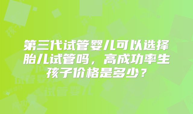 第三代试管婴儿可以选择胎儿试管吗，高成功率生孩子价格是多少？