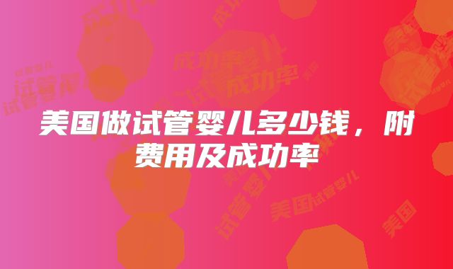 美国做试管婴儿多少钱，附费用及成功率