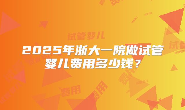 2025年浙大一院做试管婴儿费用多少钱？