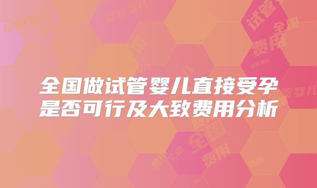 全国做试管婴儿直接受孕是否可行及大致费用分析