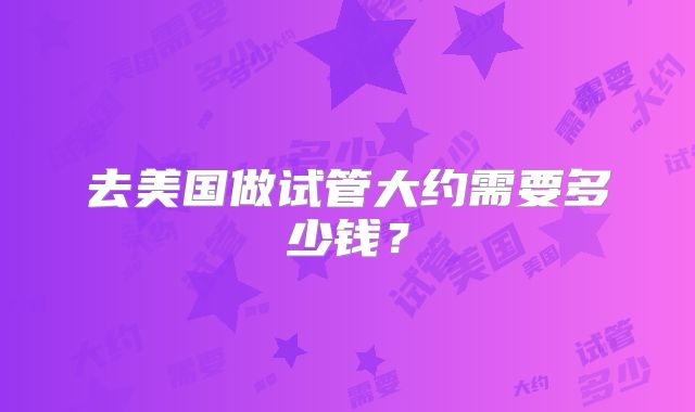去美国做试管大约需要多少钱？