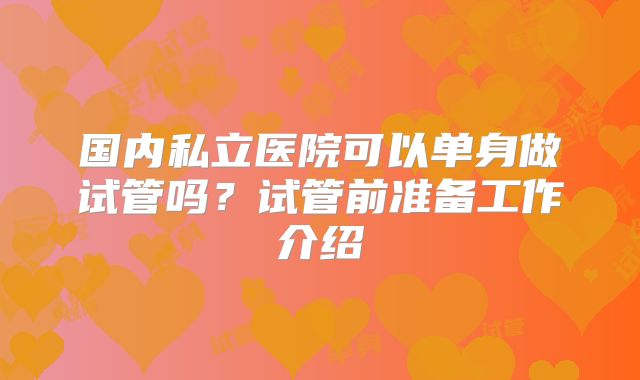 国内私立医院可以单身做试管吗？试管前准备工作介绍
