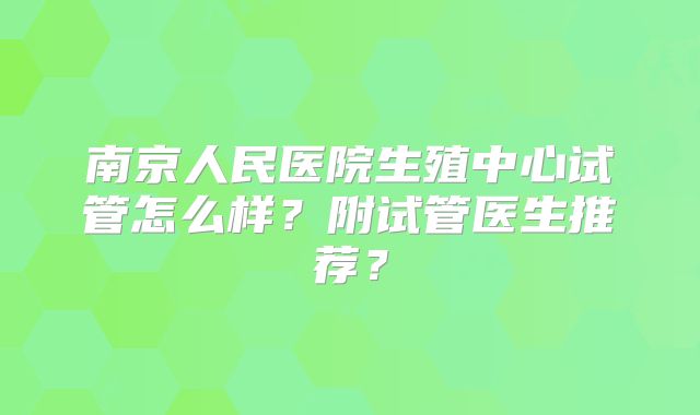 南京人民医院生殖中心试管怎么样?附试管医生推荐?