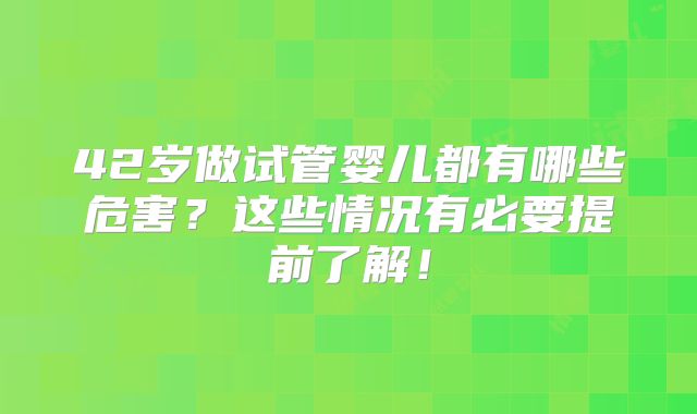 42岁做试管婴儿都有哪些危害?这些情况有必要提前了解!