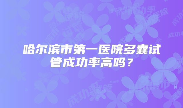 哈尔滨市第一医院多囊试管成功率高吗？